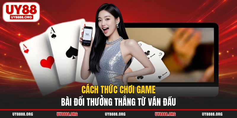 Cách thức chơi game bài đổi thưởng thắng từ ván đầu