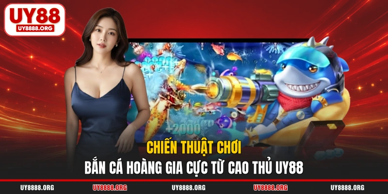 Chiến thuật chơi bắn cá Hoàng Gia cực từ cao thủ UY88 Chiến thuật chơi bắn cá Hoàng Gia cực từ cao thủ UY88